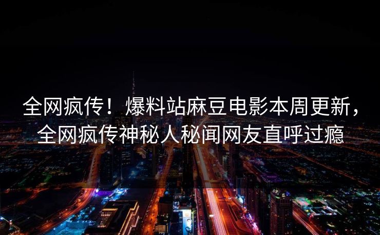 全网疯传！爆料站麻豆电影本周更新，全网疯传神秘人秘闻网友直呼过瘾