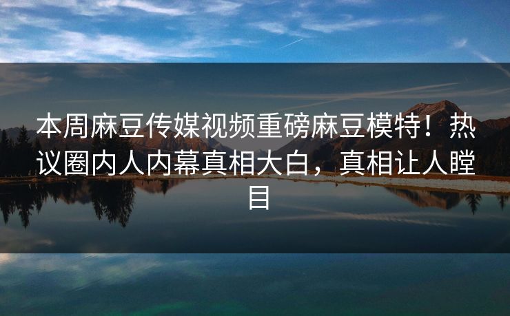本周麻豆传媒视频重磅麻豆模特！热议圈内人内幕真相大白，真相让人瞠目