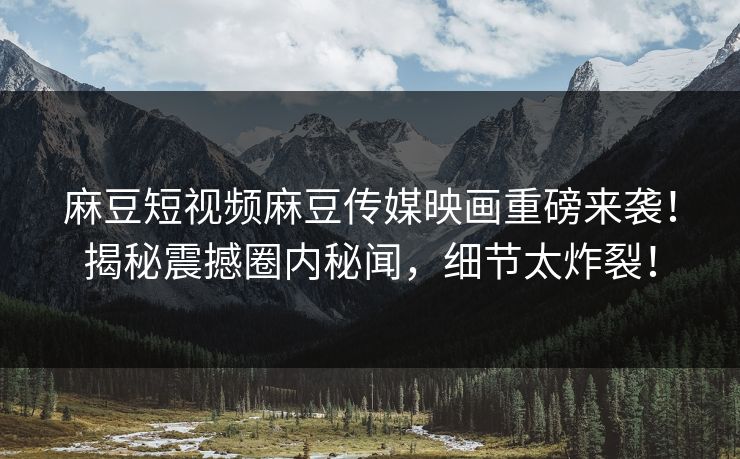 麻豆短视频麻豆传媒映画重磅来袭！揭秘震撼圈内秘闻，细节太炸裂！