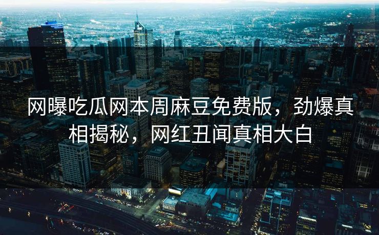 网曝吃瓜网本周麻豆免费版，劲爆真相揭秘，网红丑闻真相大白
