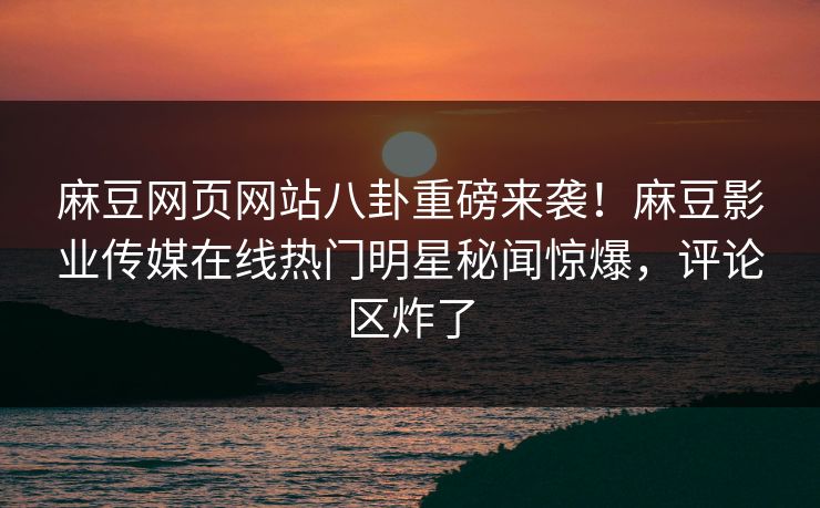 麻豆网页网站八卦重磅来袭！麻豆影业传媒在线热门明星秘闻惊爆，评论区炸了
