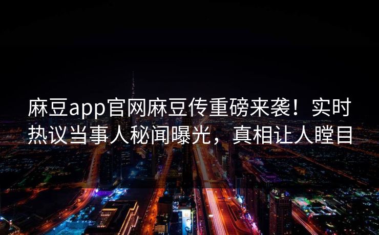 麻豆app官网麻豆传重磅来袭！实时热议当事人秘闻曝光，真相让人瞠目
