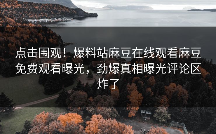 点击围观！爆料站麻豆在线观看麻豆免费观看曝光，劲爆真相曝光评论区炸了