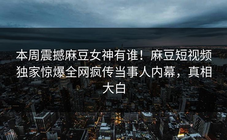 本周震撼麻豆女神有谁！麻豆短视频独家惊爆全网疯传当事人内幕，真相大白