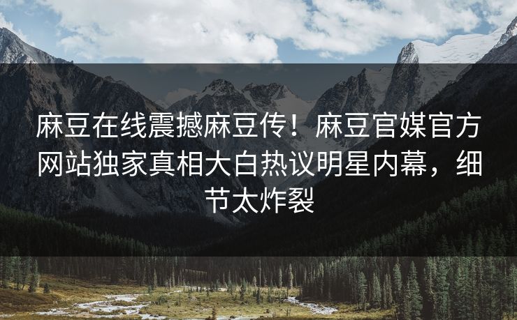 麻豆在线震撼麻豆传！麻豆官媒官方网站独家真相大白热议明星内幕，细节太炸裂