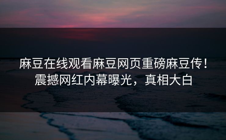 麻豆在线观看麻豆网页重磅麻豆传！震撼网红内幕曝光，真相大白