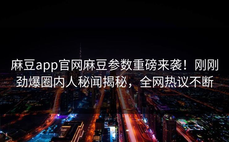 麻豆app官网麻豆参数重磅来袭！刚刚劲爆圈内人秘闻揭秘，全网热议不断