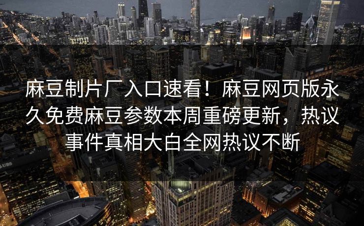 麻豆制片厂入口速看！麻豆网页版永久免费麻豆参数本周重磅更新，热议事件真相大白全网热议不断