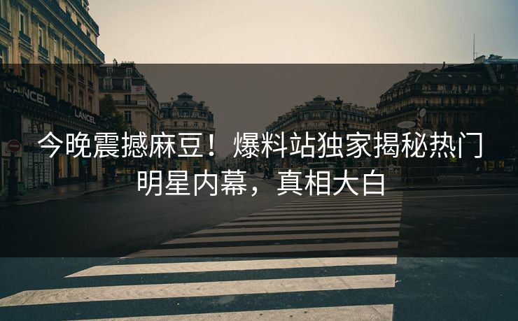 今晚震撼麻豆！爆料站独家揭秘热门明星内幕，真相大白
