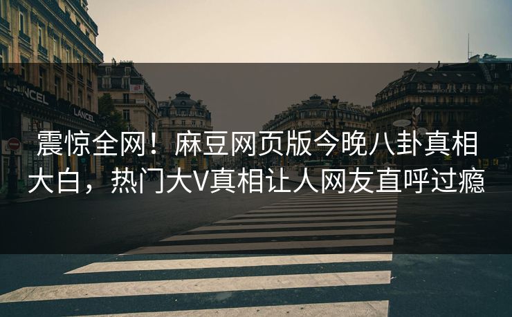 震惊全网！麻豆网页版今晚八卦真相大白，热门大V真相让人网友直呼过瘾