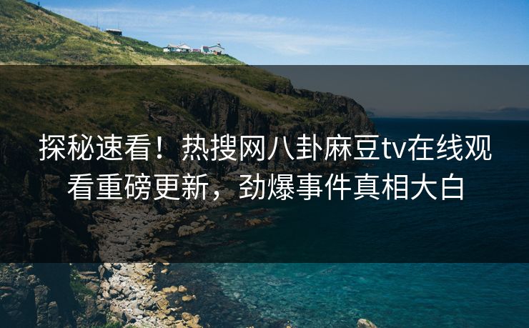 探秘速看！热搜网八卦麻豆tv在线观看重磅更新，劲爆事件真相大白