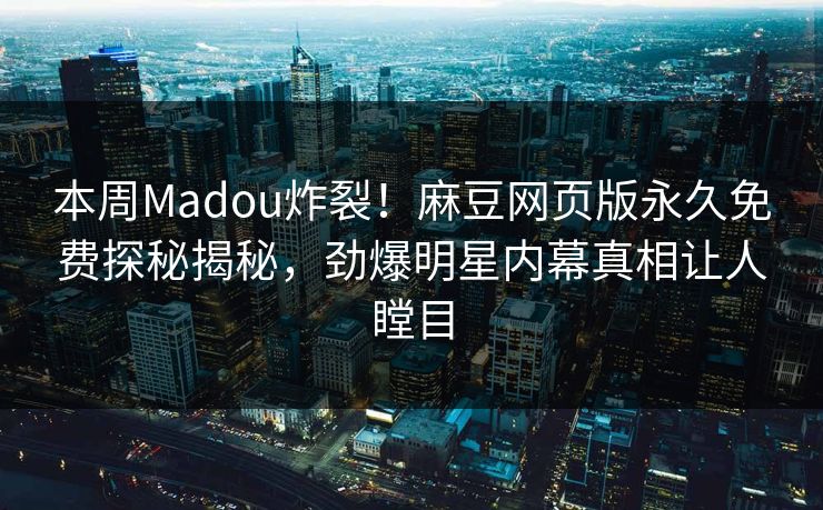 本周Madou炸裂！麻豆网页版永久免费探秘揭秘，劲爆明星内幕真相让人瞠目