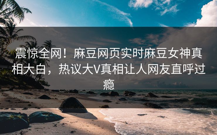 震惊全网！麻豆网页实时麻豆女神真相大白，热议大V真相让人网友直呼过瘾