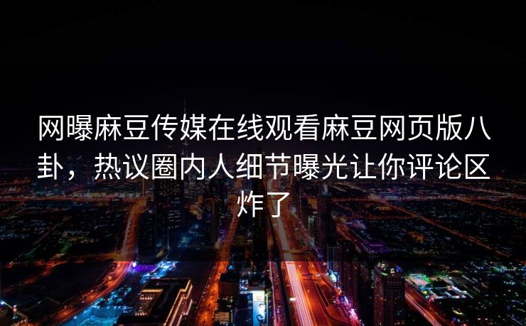 网曝麻豆传媒在线观看麻豆网页版八卦，热议圈内人细节曝光让你评论区炸了