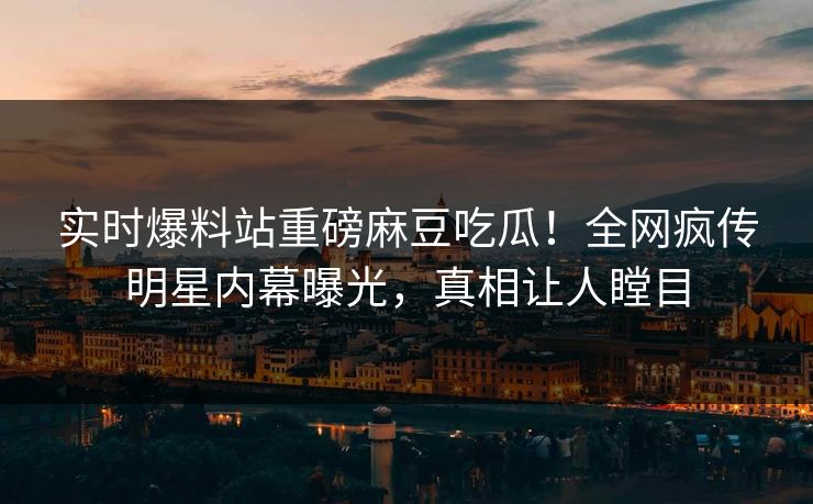 实时爆料站重磅麻豆吃瓜！全网疯传明星内幕曝光，真相让人瞠目