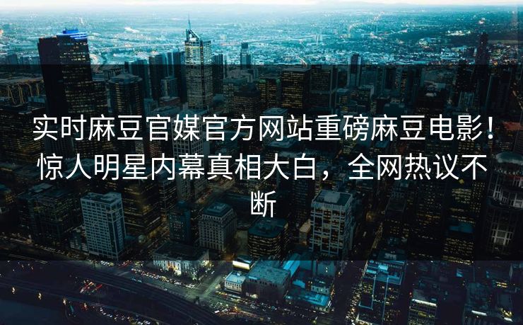 实时麻豆官媒官方网站重磅麻豆电影！惊人明星内幕真相大白，全网热议不断