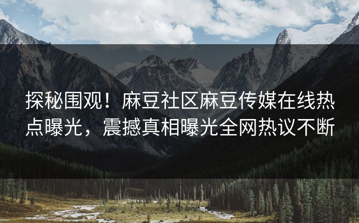 探秘围观！麻豆社区麻豆传媒在线热点曝光，震撼真相曝光全网热议不断