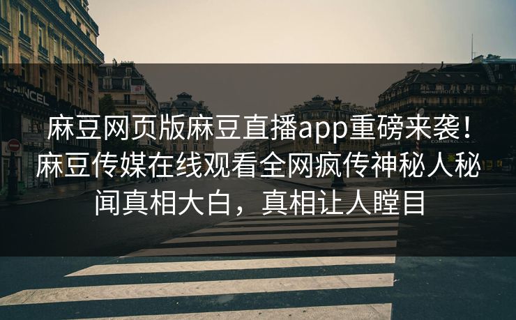 麻豆网页版麻豆直播app重磅来袭！麻豆传媒在线观看全网疯传神秘人秘闻真相大白，真相让人瞠目