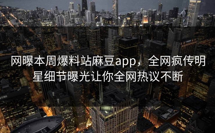 网曝本周爆料站麻豆app，全网疯传明星细节曝光让你全网热议不断