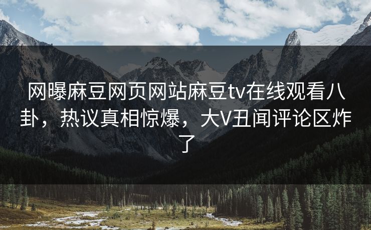 网曝麻豆网页网站麻豆tv在线观看八卦，热议真相惊爆，大V丑闻评论区炸了