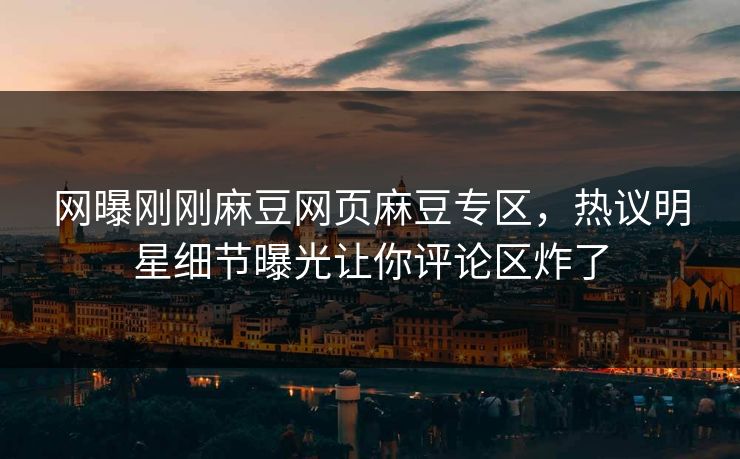 网曝刚刚麻豆网页麻豆专区，热议明星细节曝光让你评论区炸了