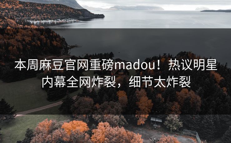 本周麻豆官网重磅madou！热议明星内幕全网炸裂，细节太炸裂