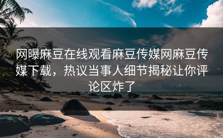 网曝麻豆在线观看麻豆传媒网麻豆传媒下载，热议当事人细节揭秘让你评论区炸了