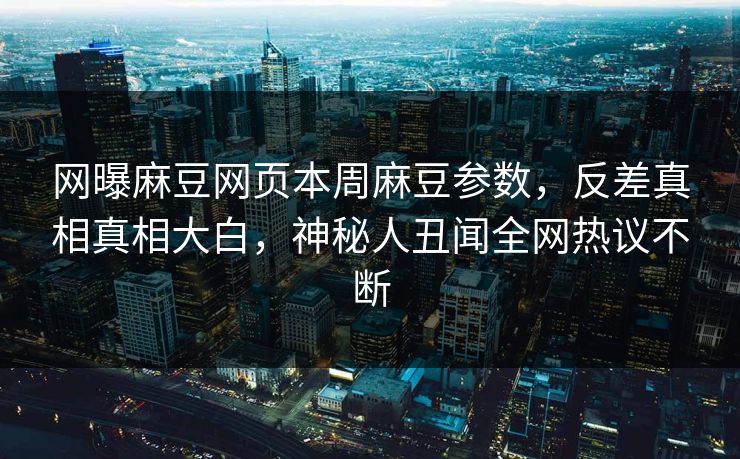 网曝麻豆网页本周麻豆参数，反差真相真相大白，神秘人丑闻全网热议不断