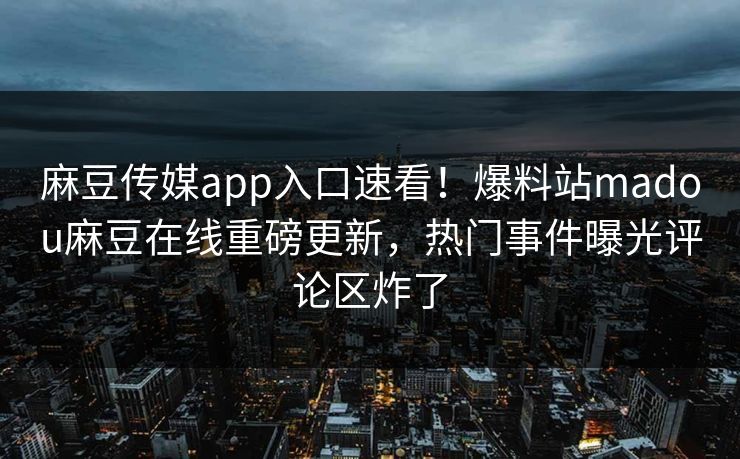 麻豆传媒app入口速看！爆料站madou麻豆在线重磅更新，热门事件曝光评论区炸了