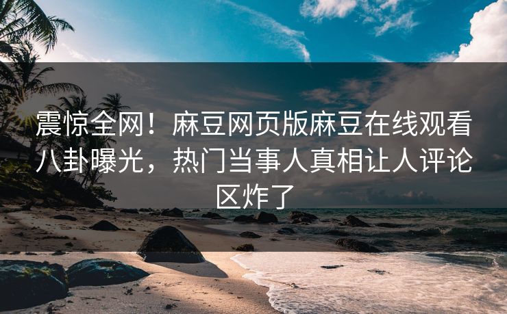 震惊全网！麻豆网页版麻豆在线观看八卦曝光，热门当事人真相让人评论区炸了