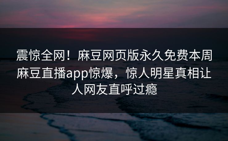 震惊全网！麻豆网页版永久免费本周麻豆直播app惊爆，惊人明星真相让人网友直呼过瘾