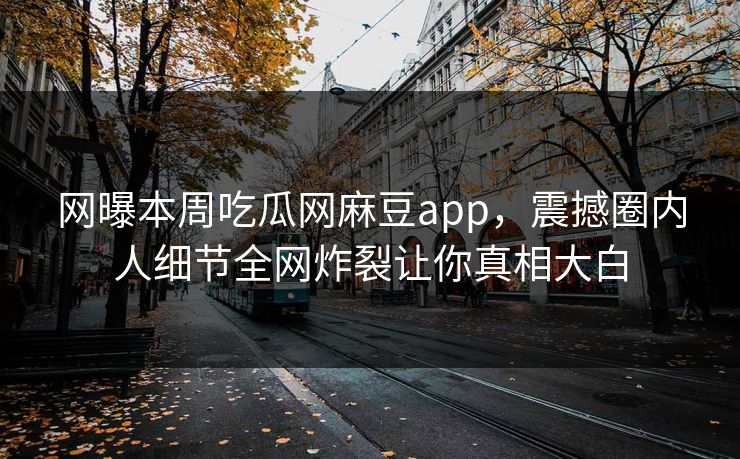 网曝本周吃瓜网麻豆app，震撼圈内人细节全网炸裂让你真相大白