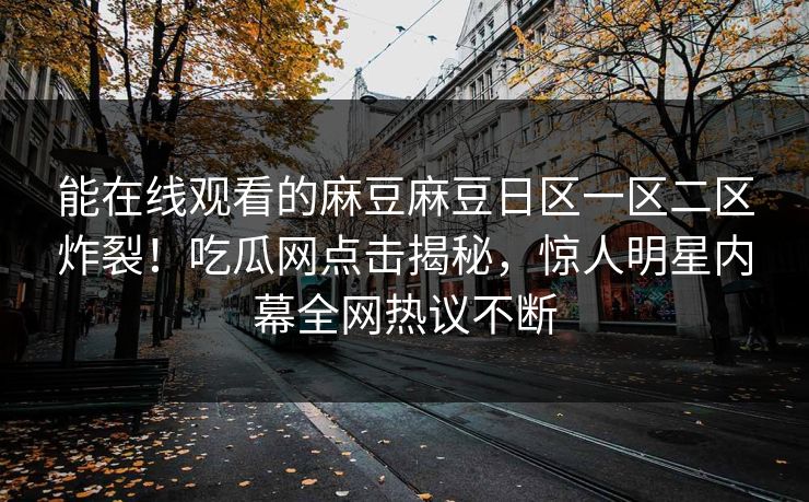 能在线观看的麻豆麻豆日区一区二区炸裂！吃瓜网点击揭秘，惊人明星内幕全网热议不断