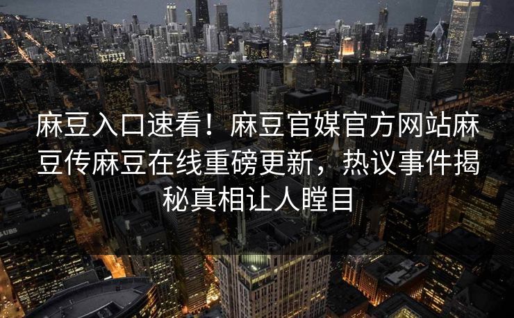 麻豆入口速看！麻豆官媒官方网站麻豆传麻豆在线重磅更新，热议事件揭秘真相让人瞠目