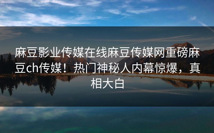 麻豆影业传媒在线麻豆传媒网重磅麻豆ch传媒！热门神秘人内幕惊爆，真相大白