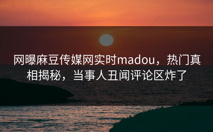 网曝麻豆传媒网实时madou，热门真相揭秘，当事人丑闻评论区炸了