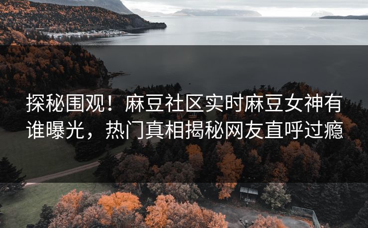 探秘围观！麻豆社区实时麻豆女神有谁曝光，热门真相揭秘网友直呼过瘾
