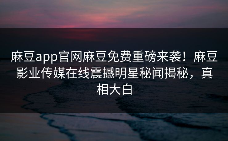 麻豆app官网麻豆免费重磅来袭！麻豆影业传媒在线震撼明星秘闻揭秘，真相大白