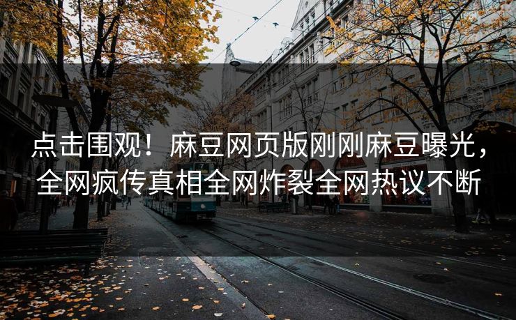 点击围观！麻豆网页版刚刚麻豆曝光，全网疯传真相全网炸裂全网热议不断