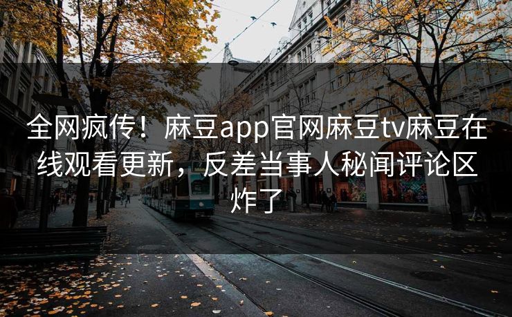 全网疯传！麻豆app官网麻豆tv麻豆在线观看更新，反差当事人秘闻评论区炸了