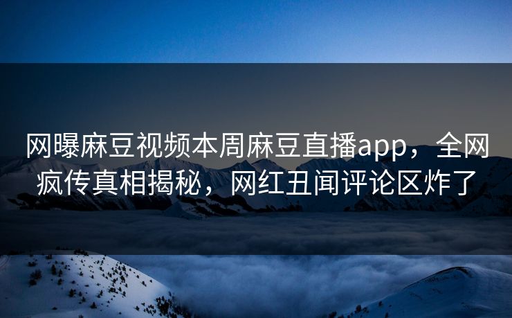 网曝麻豆视频本周麻豆直播app，全网疯传真相揭秘，网红丑闻评论区炸了