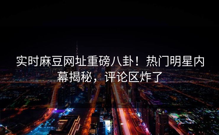 实时麻豆网址重磅八卦！热门明星内幕揭秘，评论区炸了
