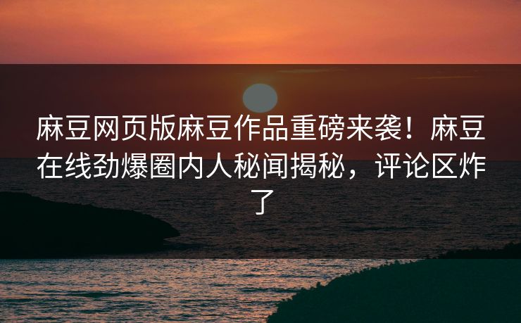 麻豆网页版麻豆作品重磅来袭！麻豆在线劲爆圈内人秘闻揭秘，评论区炸了