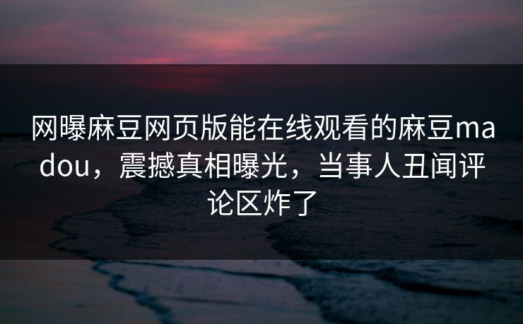 网曝麻豆网页版能在线观看的麻豆madou，震撼真相曝光，当事人丑闻评论区炸了