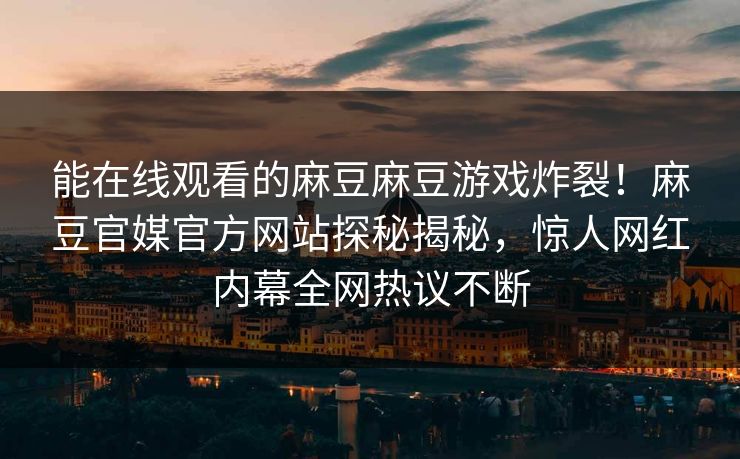 能在线观看的麻豆麻豆游戏炸裂！麻豆官媒官方网站探秘揭秘，惊人网红内幕全网热议不断