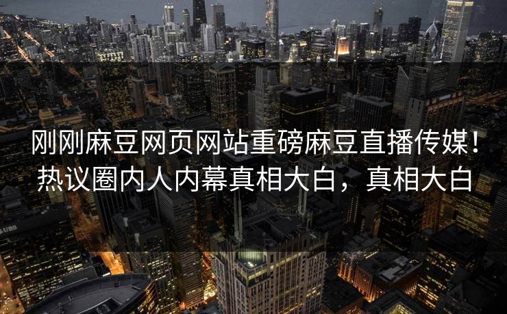 刚刚麻豆网页网站重磅麻豆直播传媒！热议圈内人内幕真相大白，真相大白