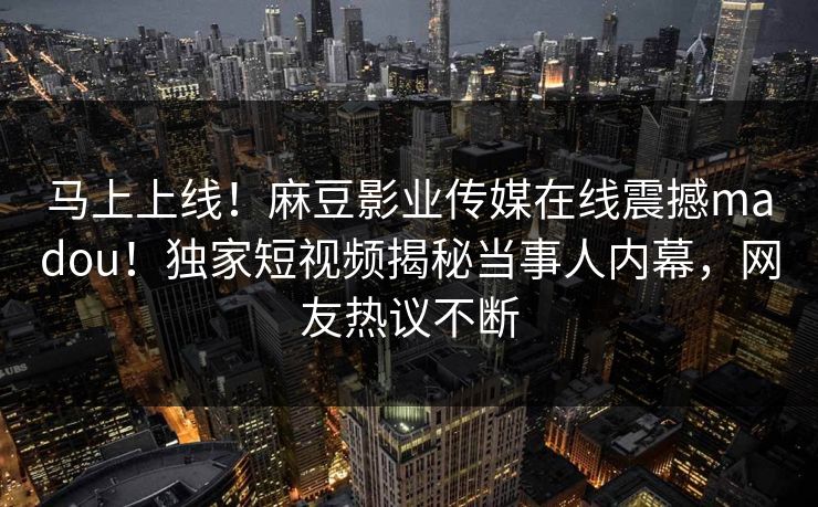 马上上线！麻豆影业传媒在线震撼madou！独家短视频揭秘当事人内幕，网友热议不断