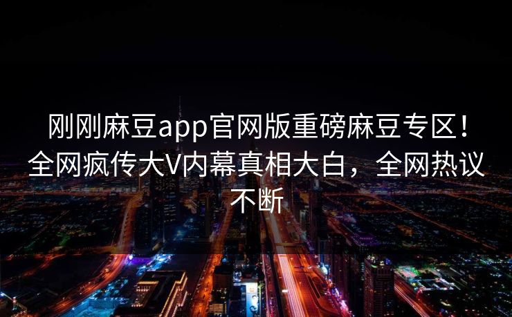 刚刚麻豆app官网版重磅麻豆专区！全网疯传大V内幕真相大白，全网热议不断