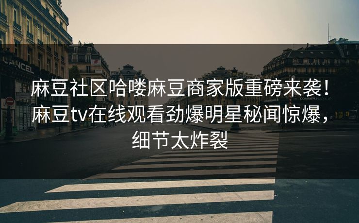 麻豆社区哈喽麻豆商家版重磅来袭！麻豆tv在线观看劲爆明星秘闻惊爆，细节太炸裂