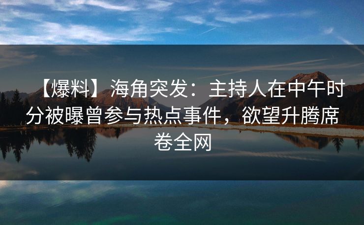 【爆料】海角突发：主持人在中午时分被曝曾参与热点事件，欲望升腾席卷全网